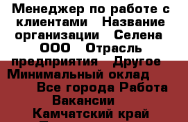 Менеджер по работе с клиентами › Название организации ­ Селена, ООО › Отрасль предприятия ­ Другое › Минимальный оклад ­ 30 000 - Все города Работа » Вакансии   . Камчатский край,Петропавловск-Камчатский г.